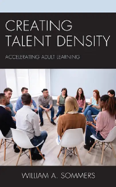 Creating Talent Density: Accelerating Adult Learning by William A. Sommers