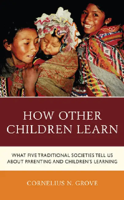How Other Children Learn: What Five Traditional Societies Tell Us about Parenting and Children's Learning by Cornelius N. Grove