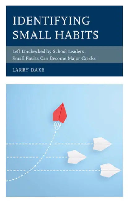 Identifying Small Habits: Left Unchecked by School Leaders Small Faults Can Become Major Cracks by Larry Dake