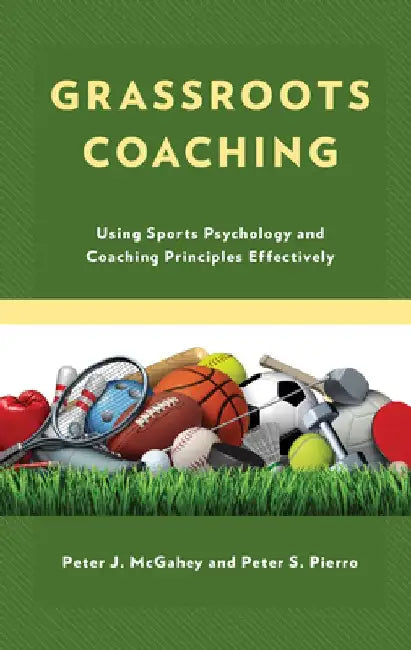 Grassroots Coaching: Using Sports Psychology and Coaching Principles Effectively by Peter J. McGahey