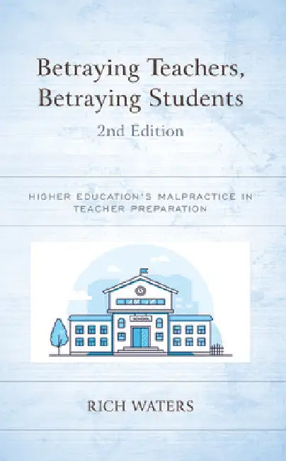 Betraying Teachers, Betraying Students: Higher Education's Malpractice in Teacher Preparation by Rich Waters