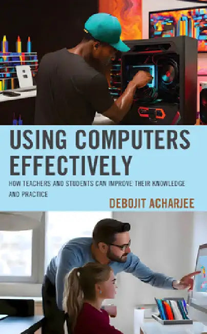 Using Computers Effectively: How Teachers and Students Can Improve Their Knowledge and Practice by Debojit Acharjee