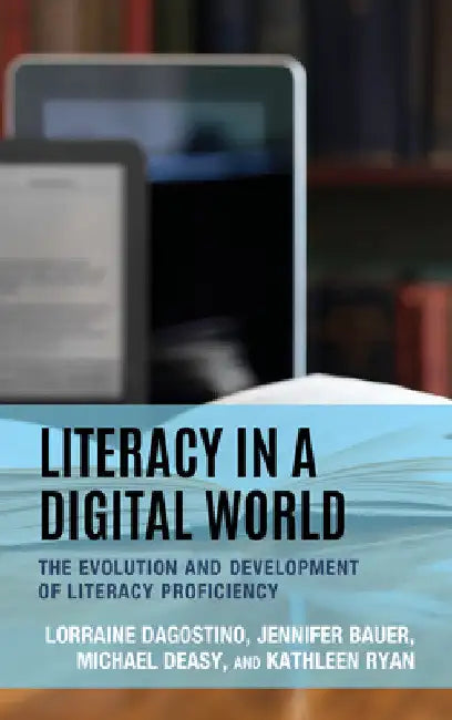 Literacy in a Digital World: The Evolution and Development of Literacy Proficiency by Lorraine Dagostino