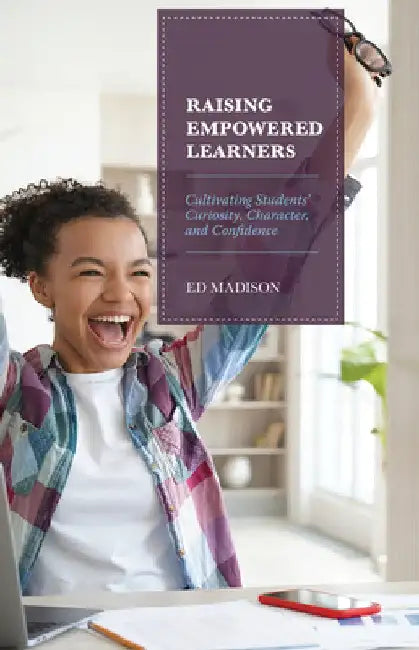 Raising Empowered Learners: Cultivating Students' Curiosity, Character, and Confidence by Ed Madison