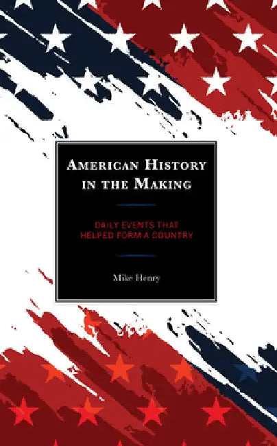 American History in the Making: Daily Events That Helped Form a Country by Mike Henry