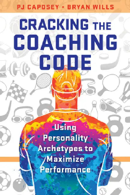 Cracking the Coaching Code: Using Personality Archetypes to Maximize Performance by Pj Caposey