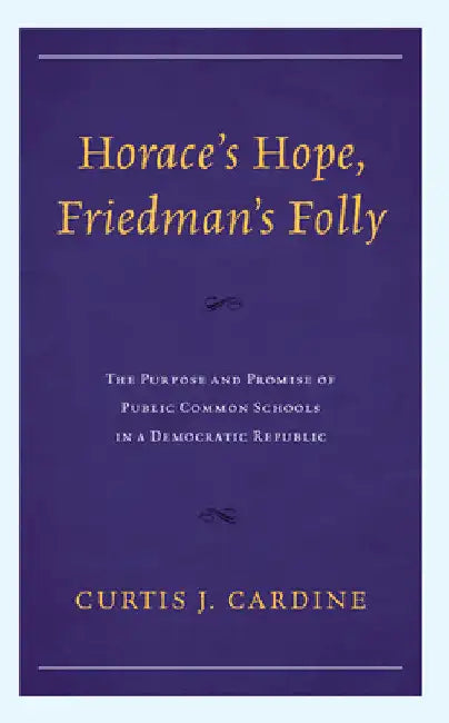 Horace's Hope, Friedman's Folly: The Purpose and Promise of Public Common Schools in a Democratic Republic by Curtis J. Cardine