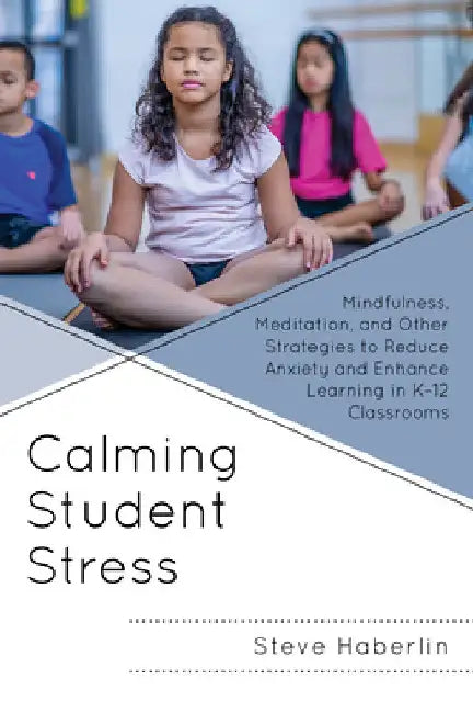 Calming Student Stress: Mindfulness, Meditation, and Other Strategies to Reduce Anxiety and Enhance Learning in K-12 Classrooms by Steve Haberlin