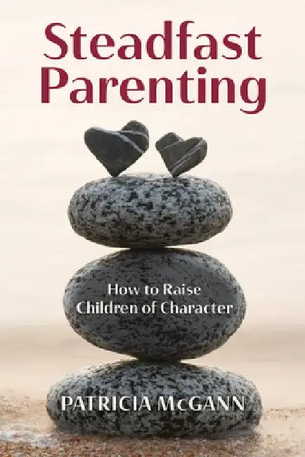 Steadfast Parenting: How to Raise Children of Character by Patricia McGann