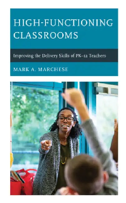 High-Functioning Classrooms: Improving the Delivery Skills of PK-12 Teachers by Mark A. Marchese