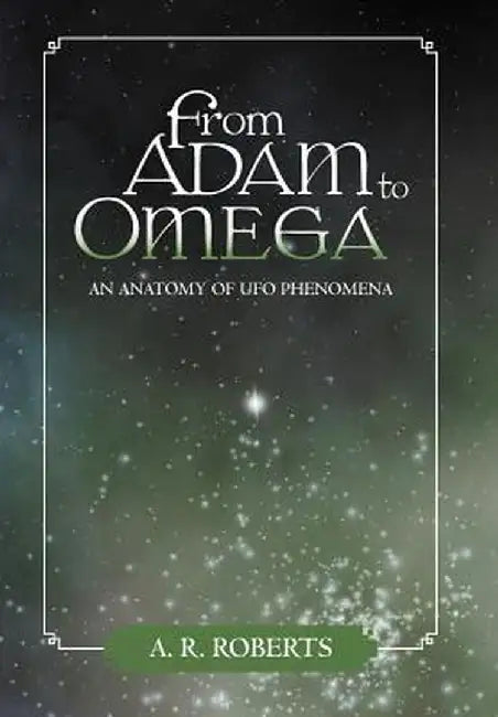 From Adam to Omega: An Anatomy of UFO Phenomena by A. R. Roberts