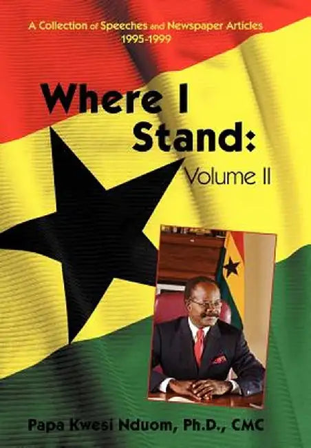 Where I Stand, Volume II: A Collection of Speeches, Essays, and Newspaper Articles, 1995-1999 by Papa Kwesi Nduom Phd CMC