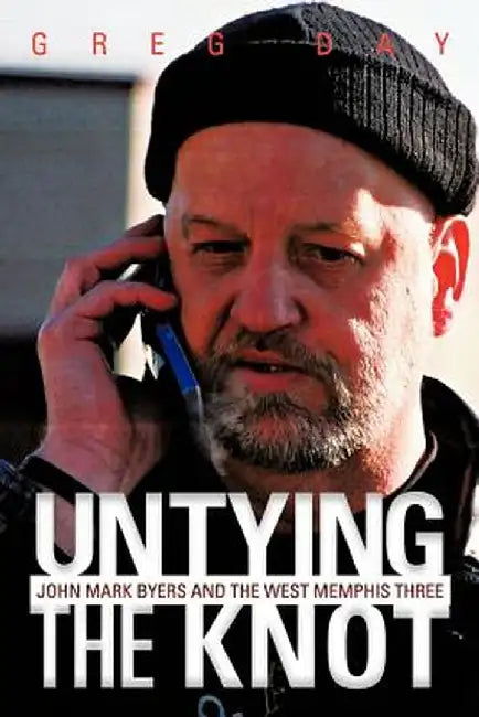 Untying the Knot: John Mark Byers and the West Memphis Three by Greg Day