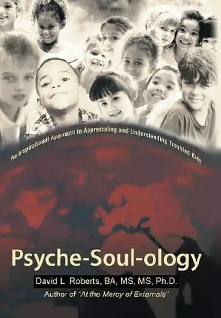 Psyche-Soul-Ology: An Inspirational Approach to Appreciating and Understanding Troubled Kids by Ba MS MS Ph. D. David L. Roberts