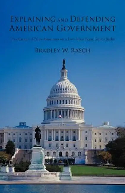 Explaining and Defending American Government: (To a Group of Non-Americans on a Five-Hour Train Trip to Berlin) by Bradley W. Rasch