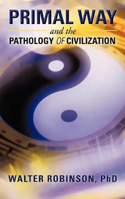 Primal Way and the Pathology of Civilization by Walter Robinson Phd