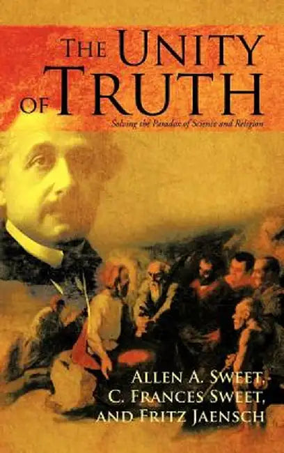 The Unity of Truth: Solving the Paradox of Science and Religion by Allen A. Sweet