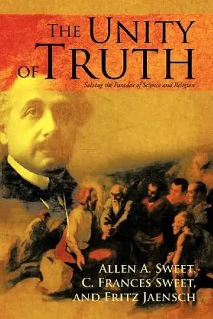 The Unity of Truth: Solving the Paradox of Science and Religion by Allen A. Sweet