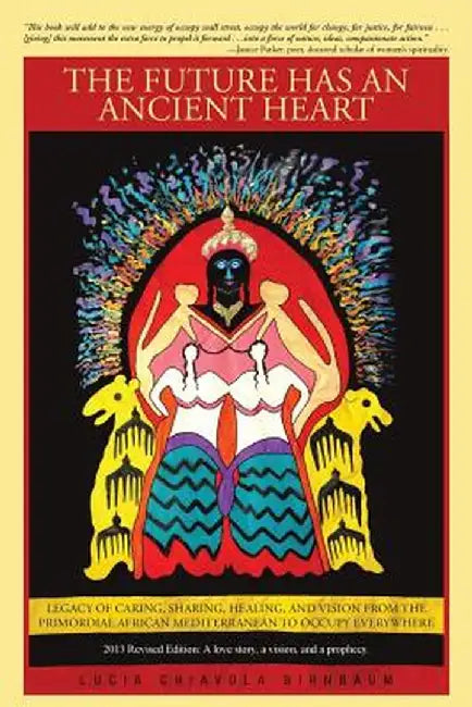 The Future Has an Ancient Heart: Legacy of Caring, Sharing, Healing, and Vision from the Primordial African Mediterranean to Occupy Everywhere by Lucia Chiavola Birnbaum