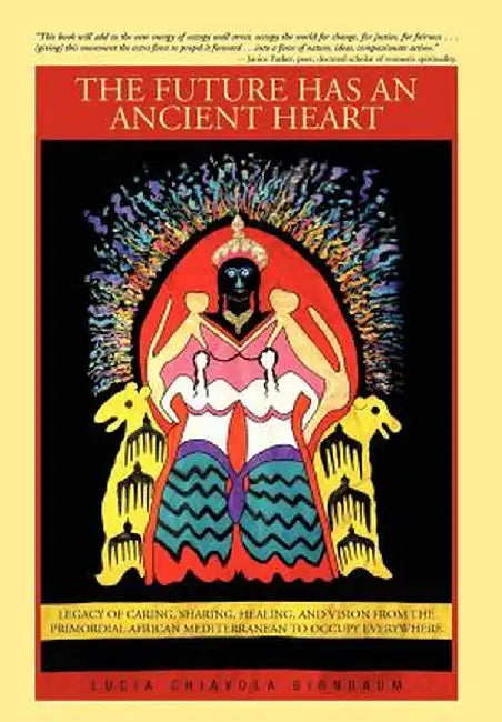 The Future Has an Ancient Heart: Legacy of Caring, Sharing, Healing, and Vision from the Primordial African Mediterranean to Occupy Everywhere by Lucia Chiavola Birnbaum