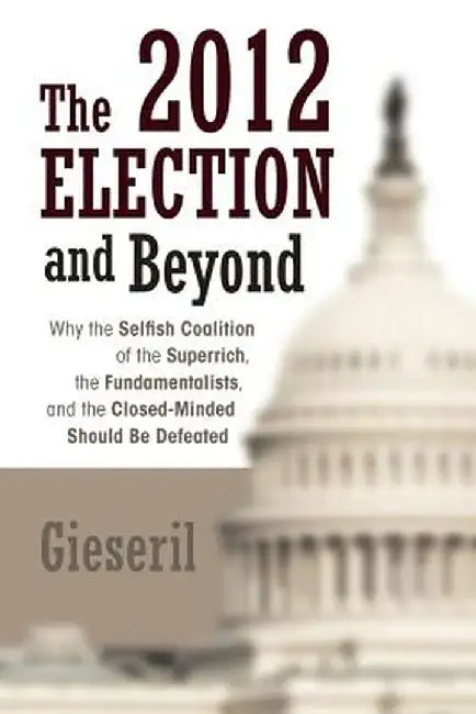 The 2012 Election and Beyond: Why the Selfish Coalition of the Superrich, the Fundamentalists, and the Closed-Minded Should Be Defeated by Gieseril