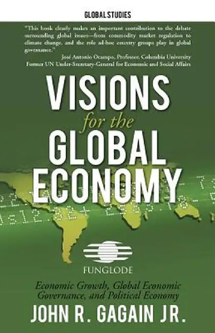 Visions for the Global Economy: Economic Growth, Global Economic Governance, and Political Economy by John R. Gagain Jr
