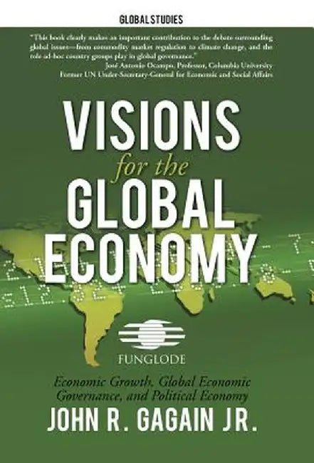 Visions for the Global Economy: Economic Growth, Global Economic Governance, and Political Economy by John R. Gagain Jr