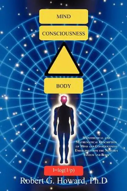 Mind, Consciousness, Body: Hypothetical and Mathematical Description of Mind and Consciousness Emerging from the Nervous System and Body by Robert G. Howard Ph. D.