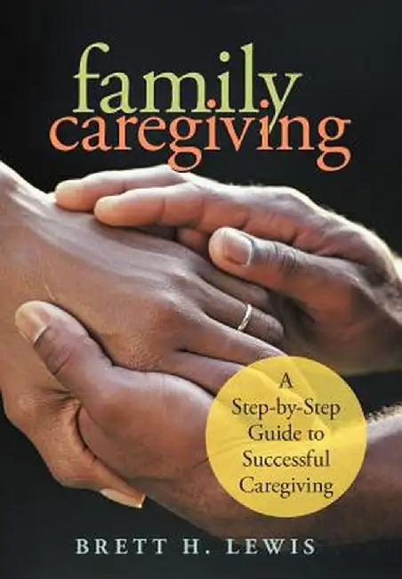Family Caregiving: A Step-By-Step Guide to Successful Caregiving by Brett H. Lewis
