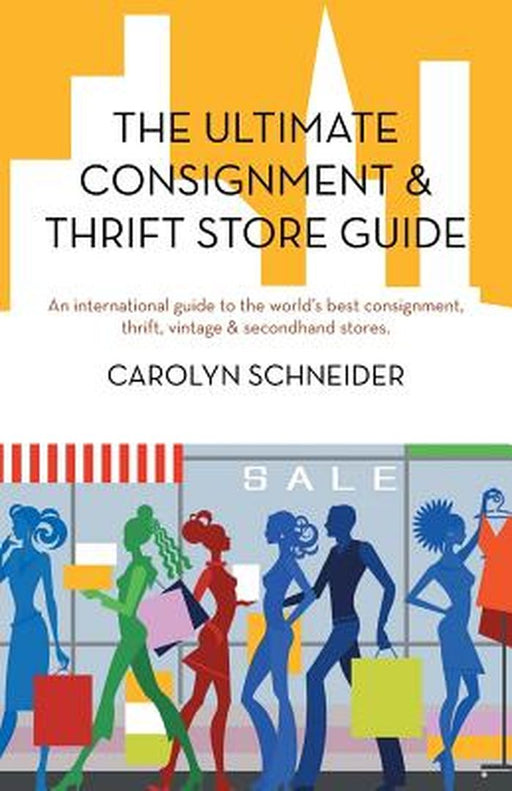 The Ultimate Consignment & Thrift Store Guide: An International Guide to the World's Best Consignment, Thrift, Vintage & Secondhand Stores. by Carolyn Schneider