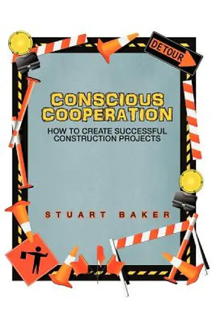 Conscious Cooperation: How to Create Successful Construction Projects by Stuart Baker
