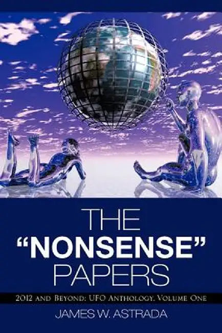 The Nonsense Papers: 2012 and Beyond: UFO Anthology, Volume One by James W. Astrada