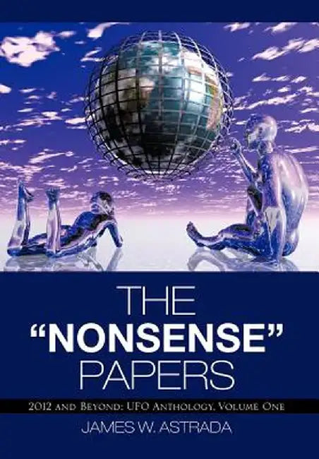 The Nonsense Papers: 2012 and Beyond: UFO Anthology, Volume One by James W. Astrada