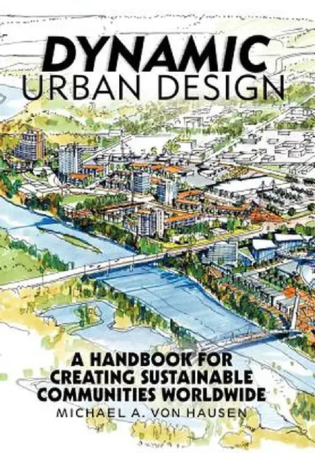 Dynamic Urban Design: A Handbook for Creating Sustainable Communities Worldwide by Michael A. Von Hausen