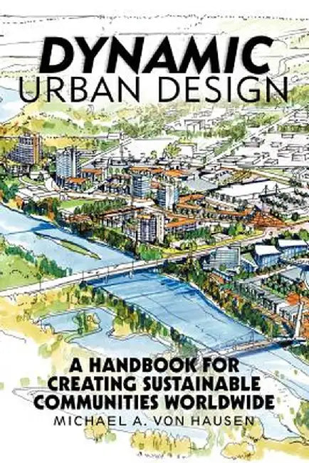 Dynamic Urban Design: A Handbook for Creating Sustainable Communities Worldwide by Michael A. Von Hausen