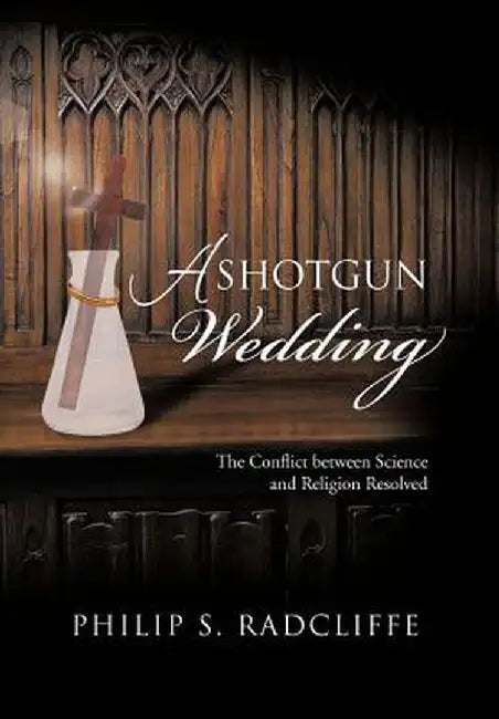 A Shotgun Wedding: The Conflict Between Science and Religion Resolved by Philip S. Radcliffe