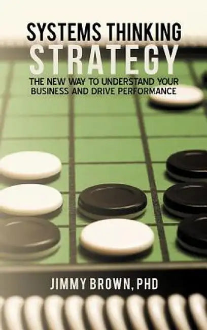 Systems Thinking Strategy: The New Way to Understand Your Business and Drive Performance by Jimmy Brown Phd