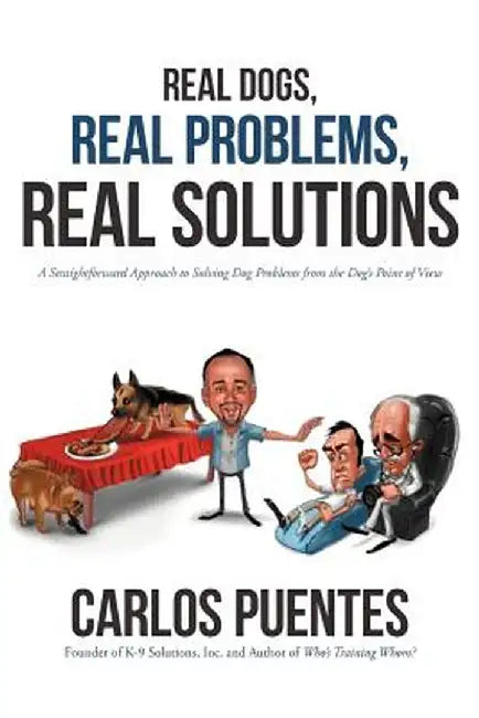 Real Dogs, Real Problems, Real Solutions: A Straightforward Approach to Solving Dog Problems from the Dog's Point of View by Carlos Puentes