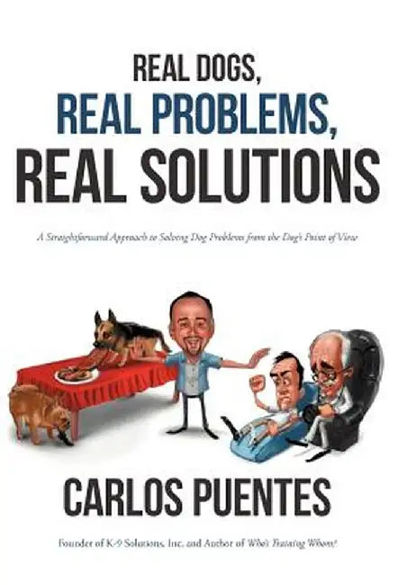 Real Dogs, Real Problems, Real Solutions: A Straightforward Approach to Solving Dog Problems from the Dog's Point of View by Carlos Puentes
