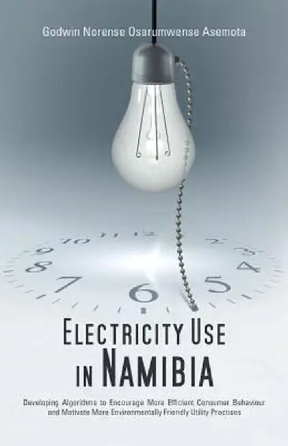 Electricity Use in Namibia: Developing Algorithms to Encourage More Efficient Consumer Behaviour and Motivate More Environmentally Friendly Utilit by Godwin Norense Osarumwense Asemota