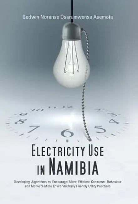 Electricity Use in Namibia: Developing Algorithms to Encourage More Efficient Consumer Behaviour and Motivate More Environmentally Friendly Utilit by Godwin Norense Osarumwense Asemota