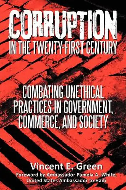 Corruption in the Twenty-First Century: Combating Unethical Practices in Government, Commerce, and Society by Vincent E. Green