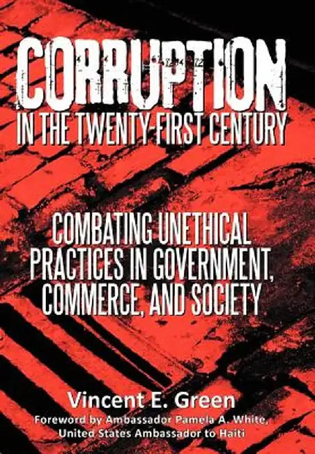 Corruption in the Twenty-First Century: Combating Unethical Practices in Government, Commerce, and Society by Vincent E. Green