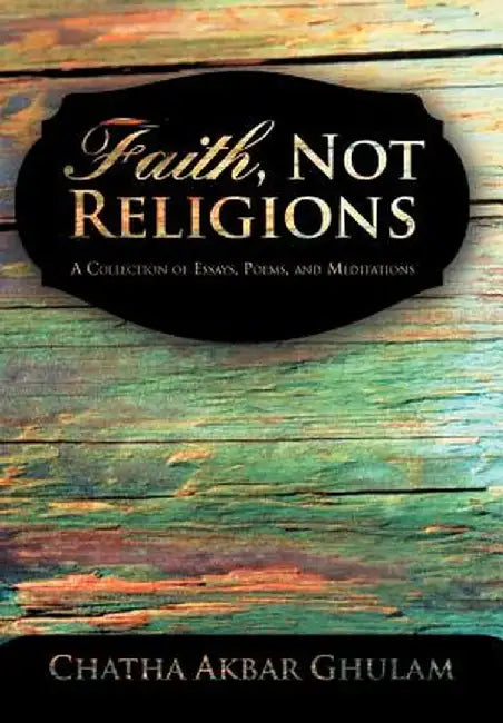 Faith, Not Religions: A Collection of Essays by Chatha Akbar Ghulam