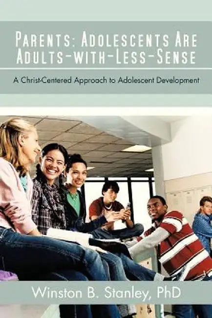 Parents: Adolescents Are Adults-With-Less-Sense: A Christ-Centered Approach to Adolescent Development by Winston B. Stanley Phd