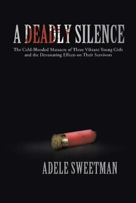 A Deadly Silence: The Cold-Blooded Massacre of Three Vibrant Young Girls and the Devastating Effects on Their Survivors by Adele Sweetman