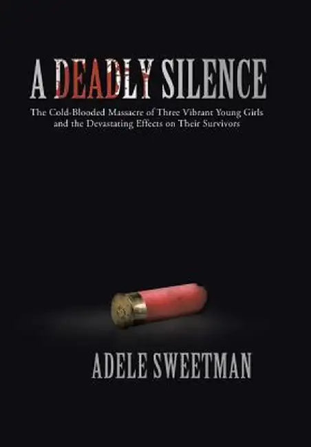A Deadly Silence: The Cold-Blooded Massacre of Three Vibrant Young Girls and the Devastating Effects on Their Survivors by Adele Sweetman