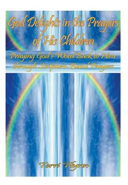 God Delights in the Prayers of His Children: Praying God's Word Back to Him Through Scripture-Based Prayers by Terri Flynn