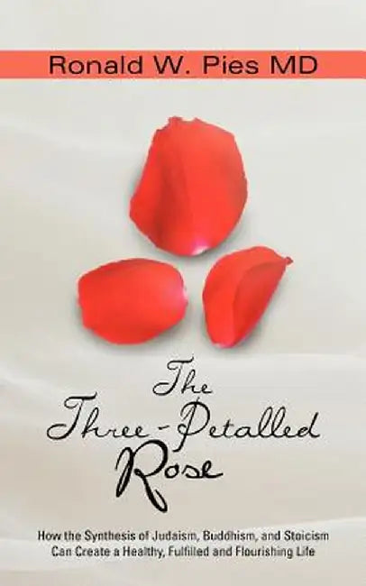 The Three-Petalled Rose: How the Synthesis of Judaism, Buddhism, and Stoicism Can Create a Healthy, Fulfilled and Flourishing Life by Ronald W. Pies MD
