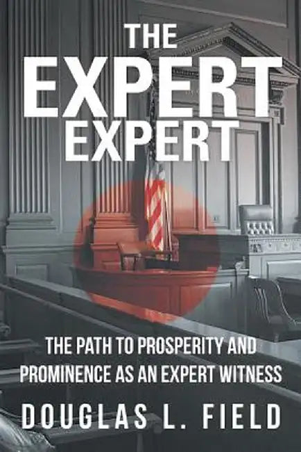 The Expert Expert: The Path to Prosperity and Prominence as an Expert Witness by Douglas L. Field